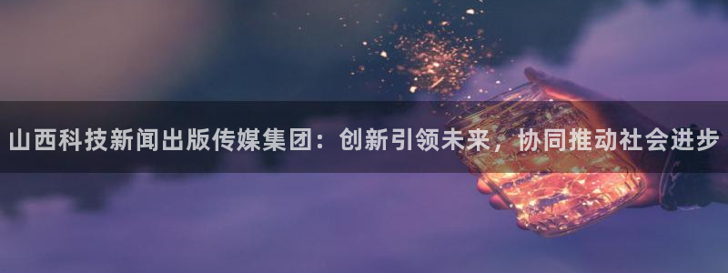 山西科技新闻出版传媒集团：创新引领未来，协同推动社会进步