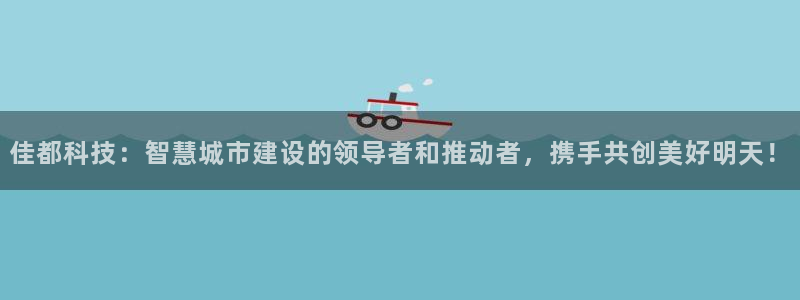 佳都科技：智慧城市建设的领导者和推动者，携手共创美好明天！