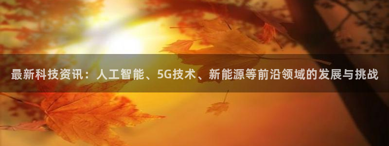最新科技资讯：人工智能、5G技术、新能源等前沿领域的发展与挑战