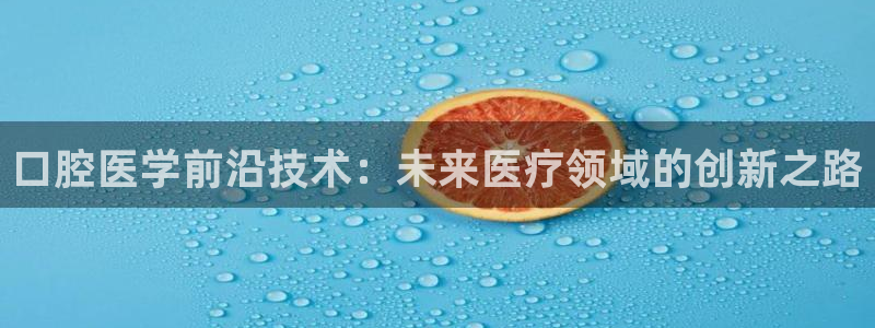 口腔医学前沿技术：未来医疗领域的创新之路