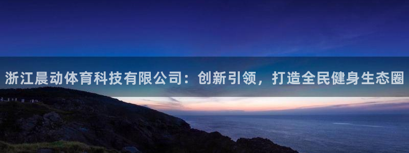 浙江晨动体育科技有限公司：创新引领，打造全民健身生态圈
