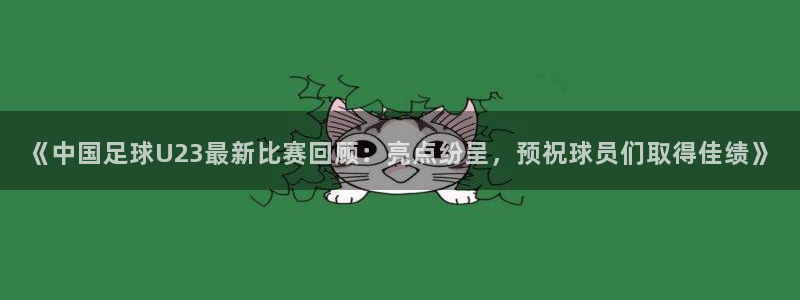 《中国足球U23最新比赛回顾：亮点纷呈，预祝球员们取得佳绩》